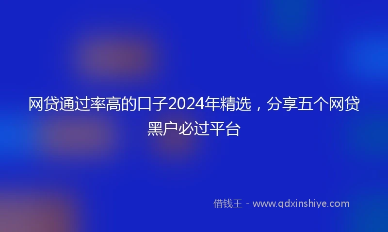 网贷通过率高的口子2024年精选，分享五个网贷黑户必过平台