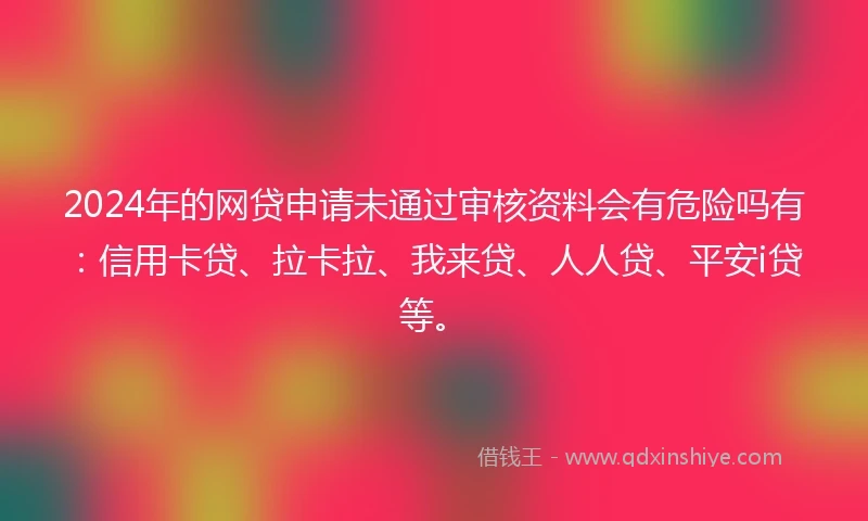 2024年的网贷申请未通过审核资料会有危险吗有：信用卡贷、拉卡拉、我来贷、人人贷、平安i贷等。