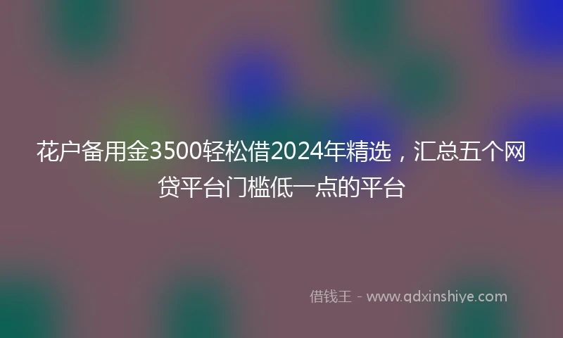 花户备用金3500轻松借2024年精选，汇总五个网贷平台门槛低一点的平台