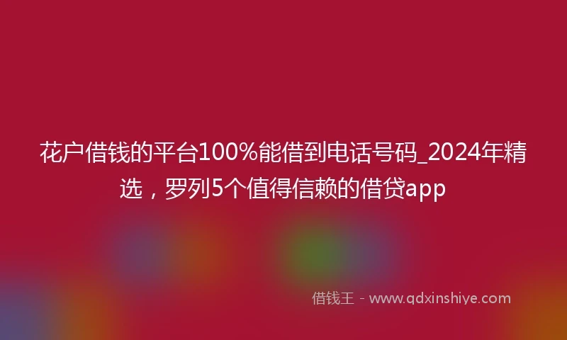 花户借钱的平台100%能借到电话号码_2024年精选，罗列5个值得信赖的借贷app