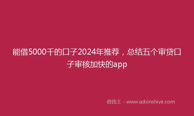 能借5000千的口子2024年推荐，总结五个审贷口子审核加快的app