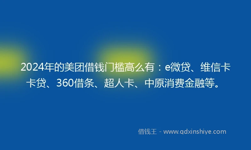 2024年的美团借钱门槛高么有：e微贷、维信卡卡贷、360借条、超人卡、中原消费金融等。
