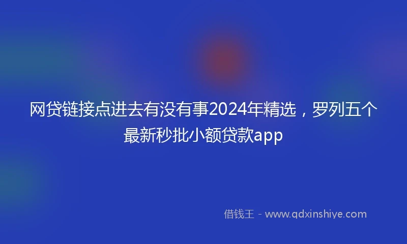 网贷链接点进去有没有事2024年精选,罗列五个最新秒批小额贷款app