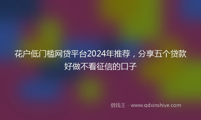 花户低门槛网贷平台2024年推荐，分享五个贷款好做不看征信的口子