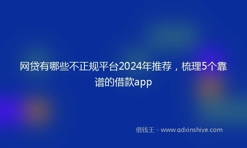 网贷有哪些不正规平台2024年推荐，梳理5个靠谱的借款app