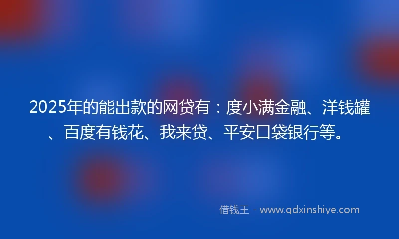 2025年的能出款的网贷有：度小满金融、洋钱罐、百度有钱花、我来贷、平安口袋银行等。
