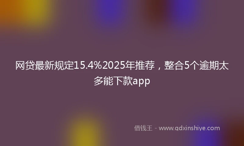 网贷最新规定15.4%2025年推荐，整合5个逾期太多能下款app