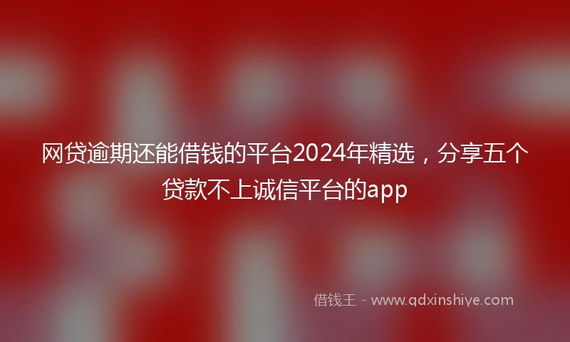 网贷逾期还能借钱的平台2024年精选，分享五个贷款不上诚信平台的app