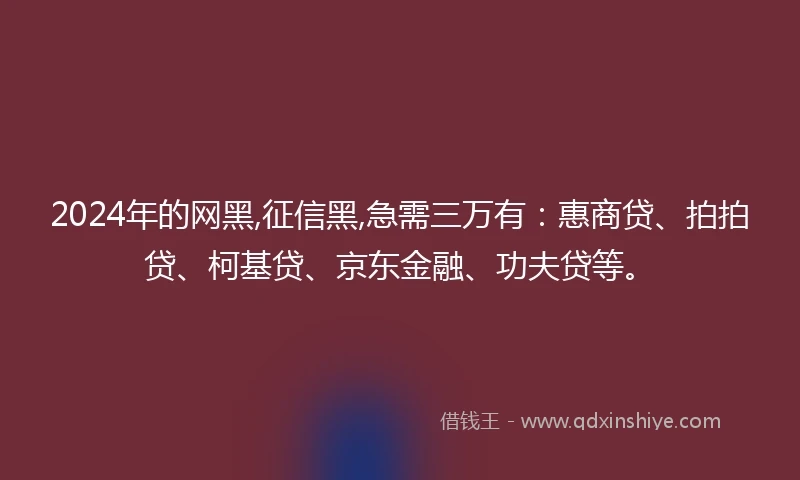 2024年的网黑,征信黑,急需三万有:惠商贷、拍拍贷、柯基贷、京东金融、功夫贷等。