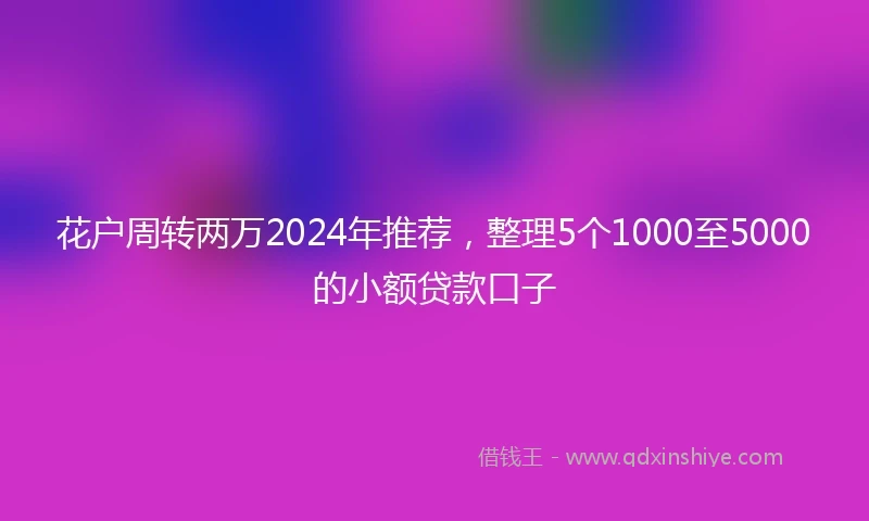 花户周转两万2024年推荐，整理5个1000至5000的小额贷款口子