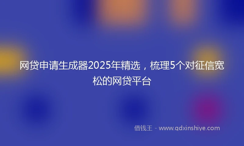 网贷申请生成器2025年精选，梳理5个对征信宽松的网贷平台