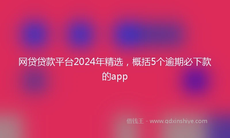 网贷贷款平台2024年精选，概括5个逾期必下款的app