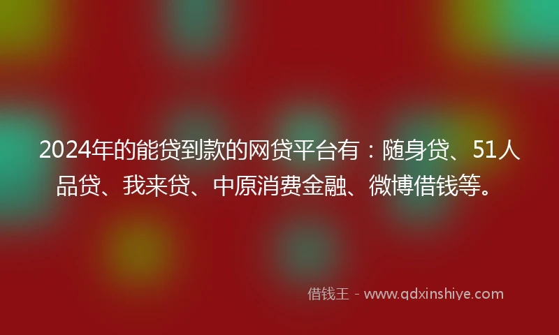 2024年的能贷到款的网贷平台有：随身贷、51人品贷、我来贷、中原消费金融、微博借钱等。
