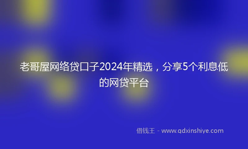 老哥屋网络贷口子2024年精选，分享5个利息低的网贷平台