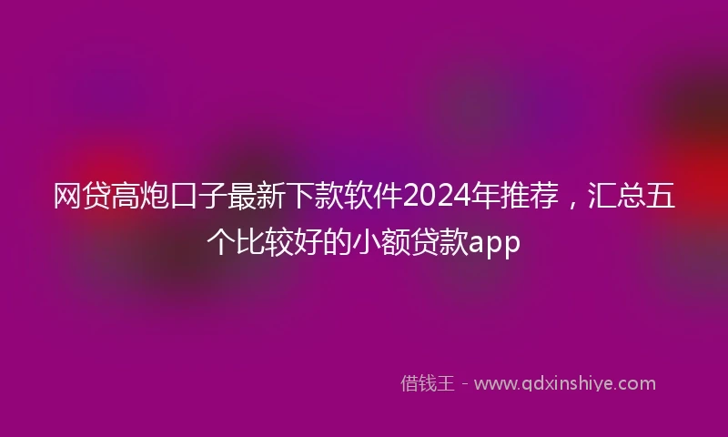 网贷高炮口子最新下款软件2024年推荐，汇总五个比较好的小额贷款app