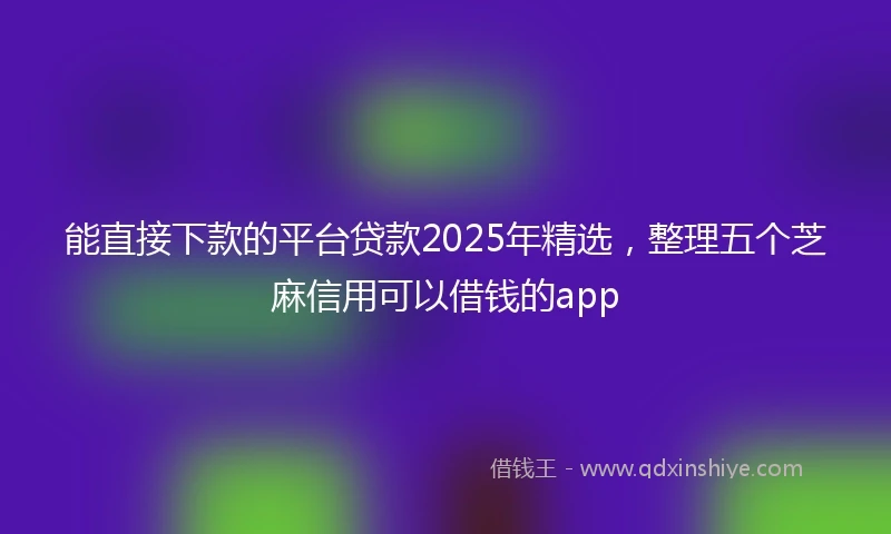 能直接下款的平台贷款2025年精选，整理五个芝麻信用可以借钱的app