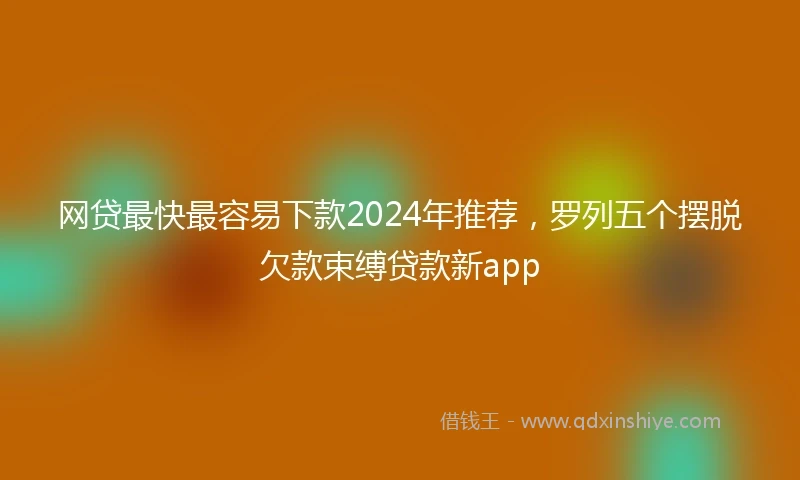网贷最快最容易下款2024年推荐，罗列五个摆脱欠款束缚贷款新app