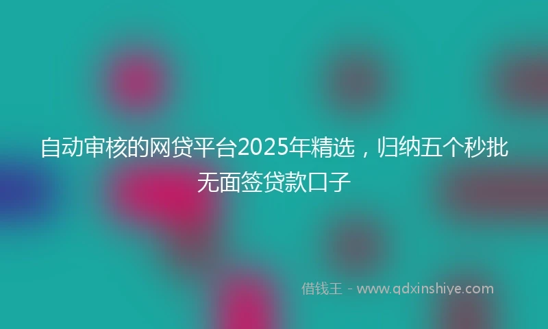 自动审核的网贷平台2025年精选，归纳五个秒批无面签贷款口子