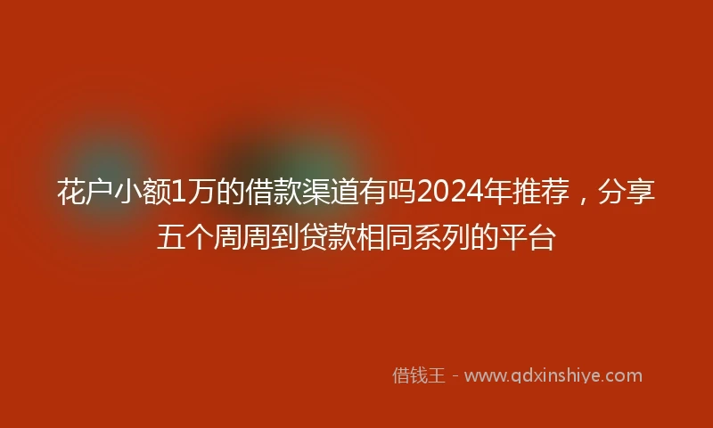 花户小额1万的借款渠道有吗2024年推荐，分享五个周周到贷款相同系列的平台