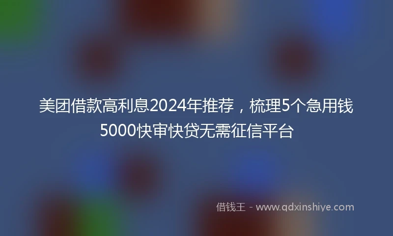 美团借款高利息2024年推荐，梳理5个急用钱5000快审快贷无需征信平台