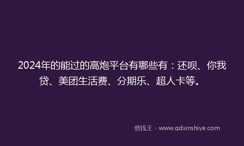 2024年的能过的高炮平台有哪些有：还呗、你我贷、美团生活费、分期乐、超人卡等。
