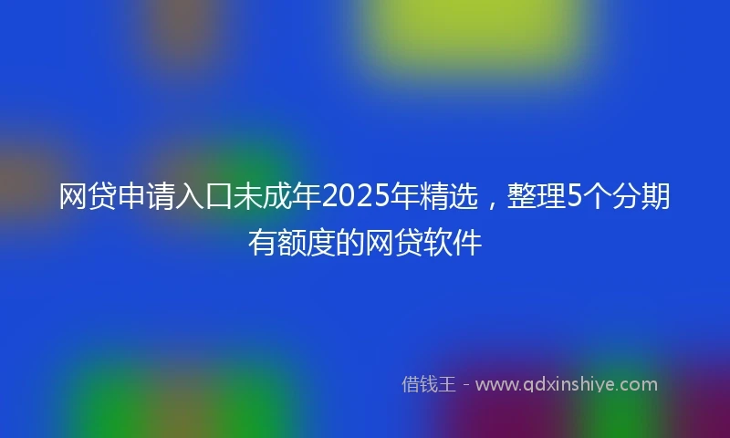 网贷申请入口未成年2025年精选，整理5个分期有额度的网贷软件