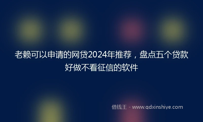 老赖可以申请的网贷2024年推荐，盘点五个贷款好做不看征信的软件
