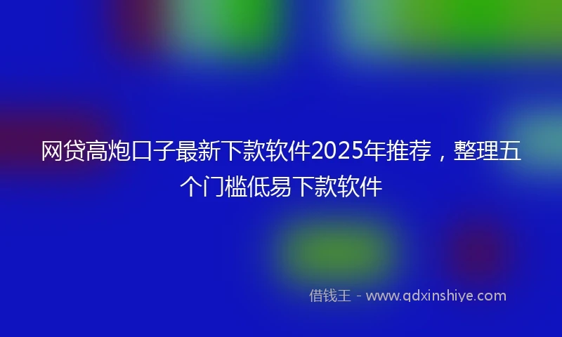 网贷高炮口子最新下款软件2025年推荐，整理五个门槛低易下款软件