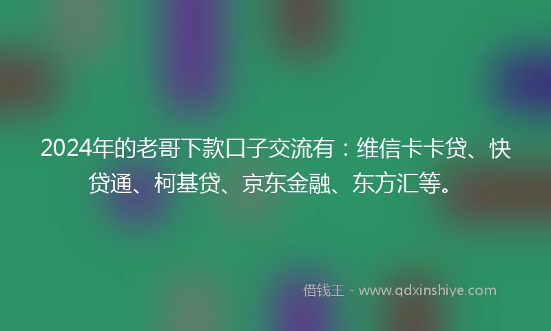 2024年的老哥下款口子交流有：维信卡卡贷、快贷通、柯基贷、京东金融、东方汇等。
