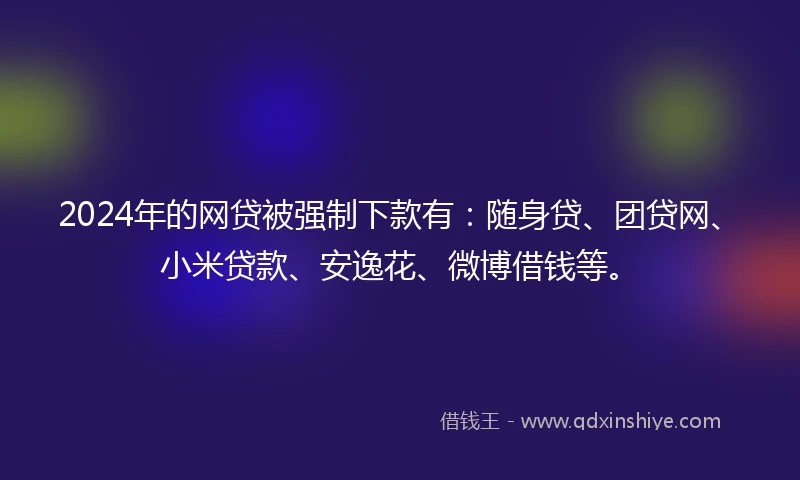 2024年的网贷被强制下款有：随身贷、团贷网、小米贷款、安逸花、微博借钱等。