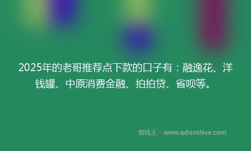 2025年的老哥推荐点下款的口子有：融逸花、洋钱罐、中原消费金融、拍拍贷、省呗等。