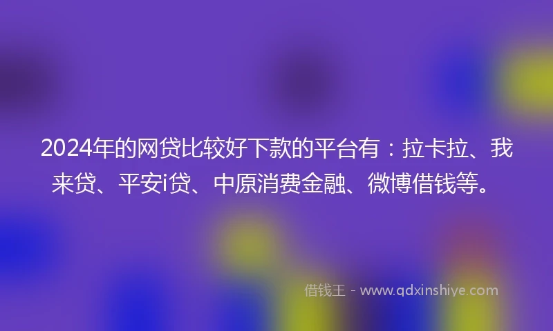 2024年的网贷比较好下款的平台有：拉卡拉、我来贷、平安i贷、中原消费金融、微博借钱等。