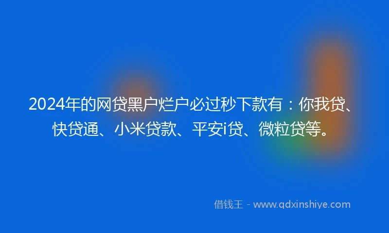 2024年的网贷黑户烂户必过秒下款有：你我贷、快贷通、小米贷款、平安i贷、微粒贷等。
