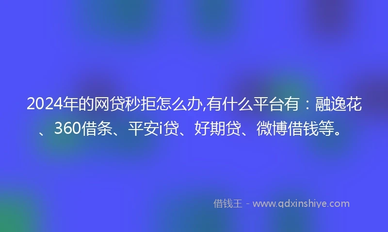 2024年的网贷秒拒怎么办,有什么平台有：融逸花、360借条、平安i贷、好期贷、微博借钱等。