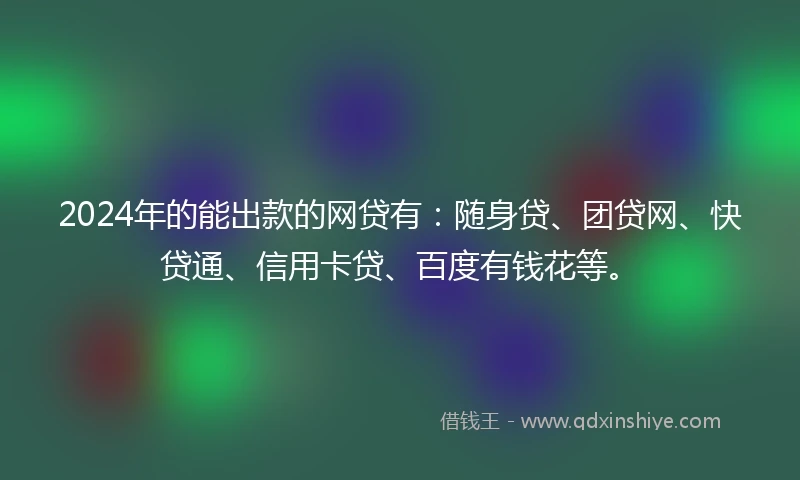 2024年的能出款的网贷有：随身贷、团贷网、快贷通、信用卡贷、百度有钱花等。