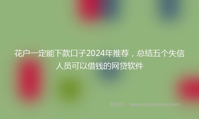 花户一定能下款口子2024年推荐，总结五个失信人员可以借钱的网贷软件