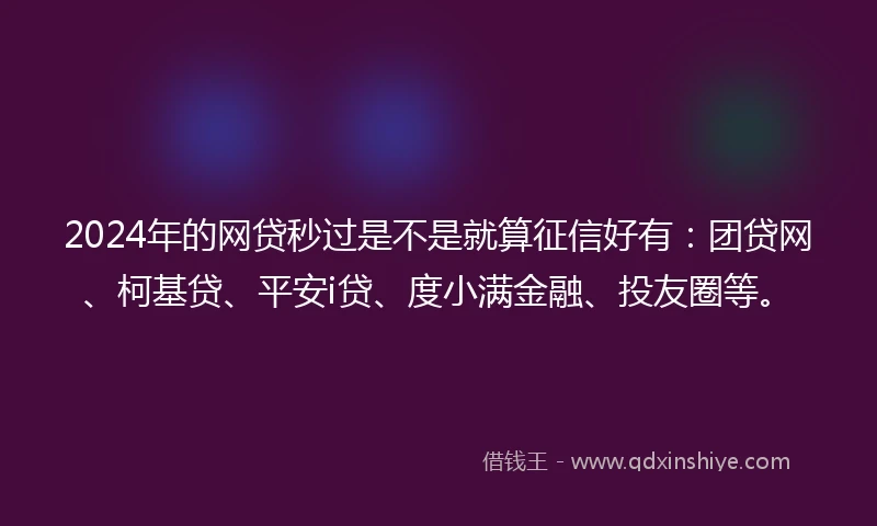 2024年的网贷秒过是不是就算征信好有：团贷网、柯基贷、平安i贷、度小满金融、投友圈等。