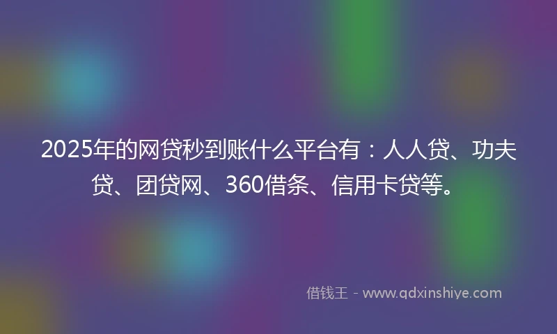 2025年的网贷秒到账什么平台有：人人贷、功夫贷、团贷网、360借条、信用卡贷等。