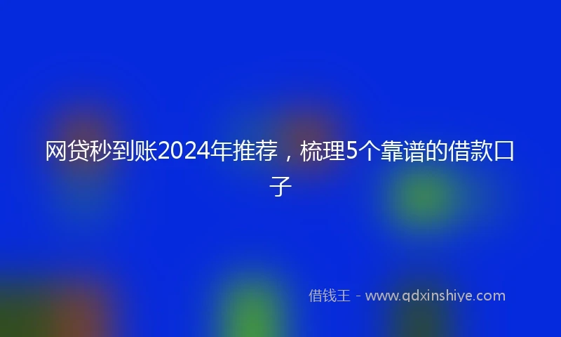 网贷秒到账2024年推荐，梳理5个靠谱的借款口子