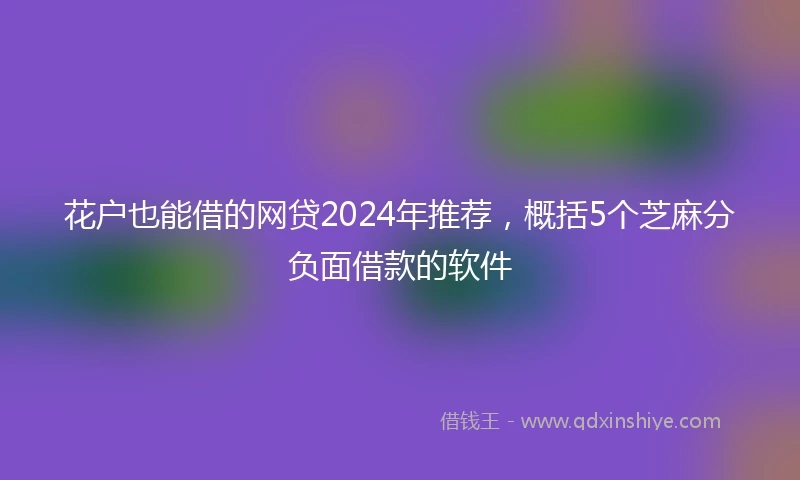 花户也能借的网贷2024年推荐，概括5个芝麻分负面借款的软件
