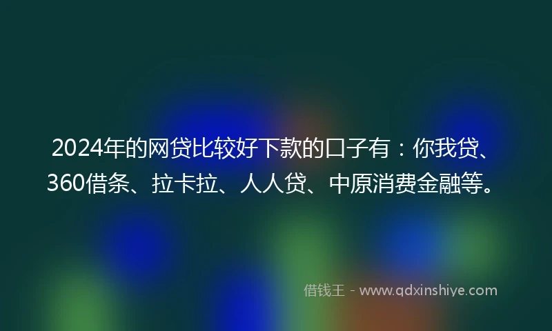 2024年的网贷比较好下款的口子有:你我贷、360借条、拉卡拉、人人贷、中原消费金融等。
