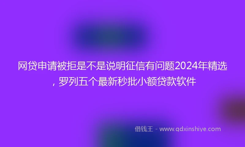网贷申请被拒是不是说明征信有问题2024年精选，罗列五个最新秒批小额贷款软件