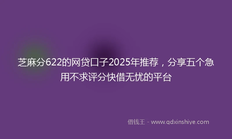 芝麻分622的网贷口子2025年推荐，分享五个急用不求评分快借无忧的平台
