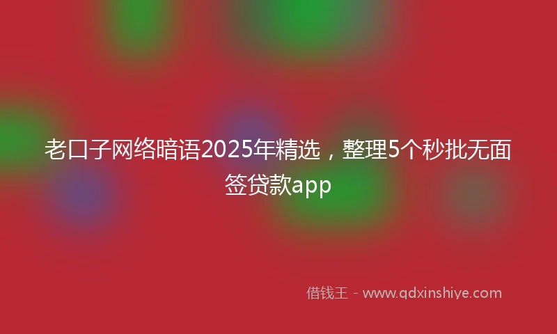 老口子网络暗语2025年精选，整理5个秒批无面签贷款app