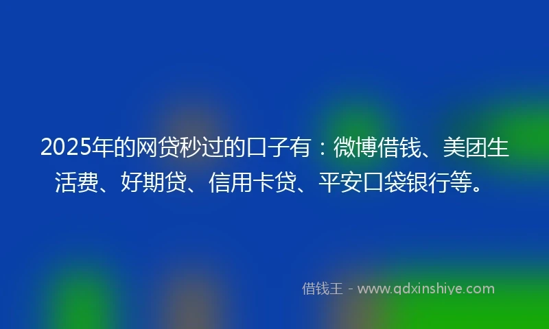 2025年的网贷秒过的口子有:微博借钱、美团生活费、好期贷、信用卡贷、平安口袋银行等。
