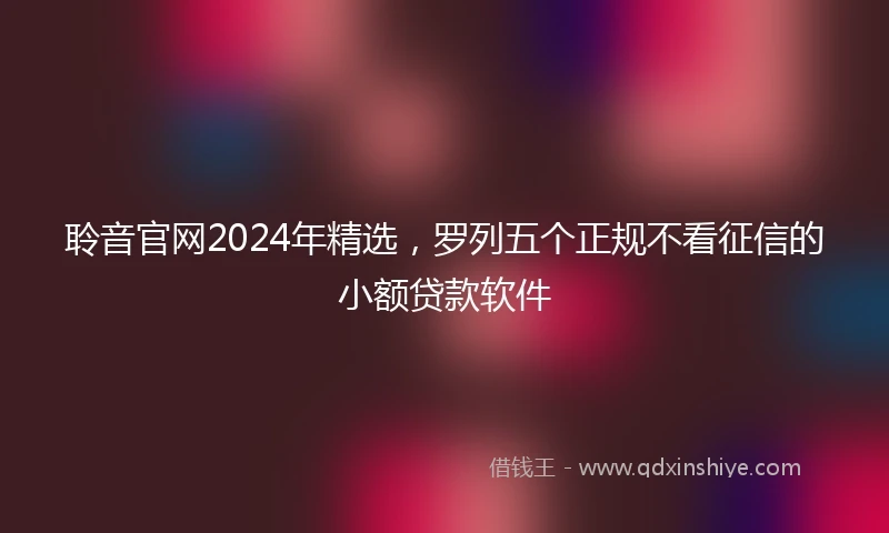 聆音官网2024年精选，罗列五个正规不看征信的小额贷款软件
