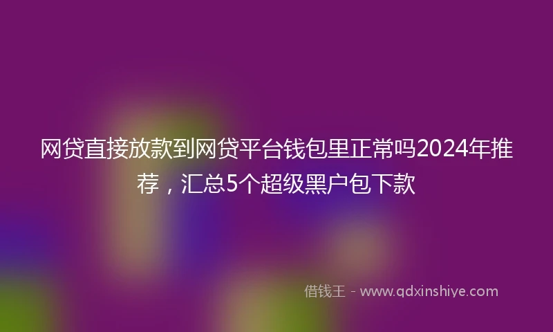 网贷直接放款到网贷平台钱包里正常吗2024年推荐，汇总5个超级黑户包下款