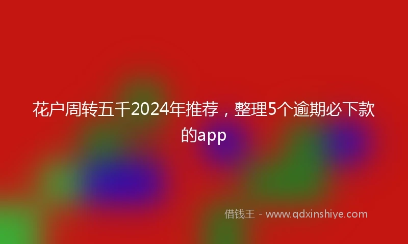 花户周转五千2024年推荐，整理5个逾期必下款的app