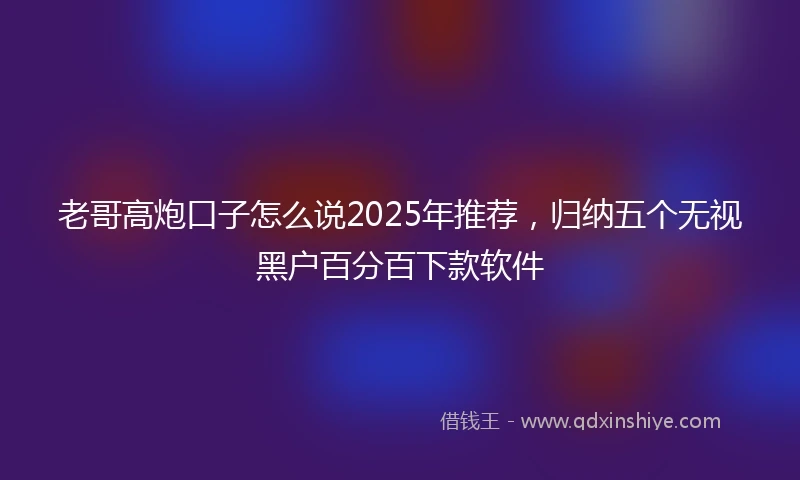 老哥高炮口子怎么说2025年推荐，归纳五个无视黑户百分百下款软件
