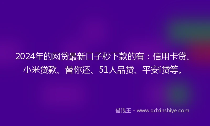 2024年的网贷最新口子秒下款的有：信用卡贷、小米贷款、替你还、51人品贷、平安i贷等。